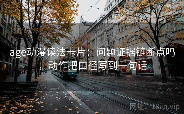 age动漫读法卡片：问题证据链断点吗，动作把口径写到一句话