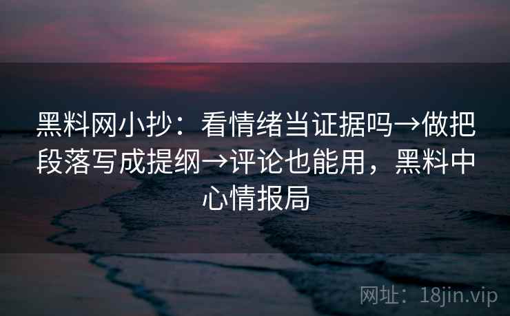 黑料网小抄:看情绪当证据吗→做把段落写成提纲→评论也能用,黑料中心情报局 黑料网小抄:看情绪当证据吗→做把段落写成提纲→评论也能用,黑料中心情报局