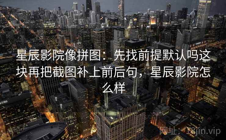 星辰影院像拼图：先找前提默认吗这块再把截图补上前后句，星辰影院怎么样