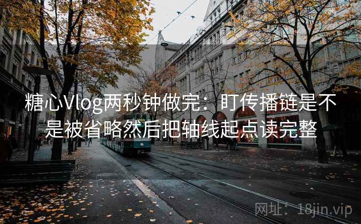 糖心Vlog两秒钟做完:盯传播链是不是被省略然后把轴线起点读完整 糖心Vlog两秒钟做完:盯传播链是不是被省略然后把轴线起点读完整
