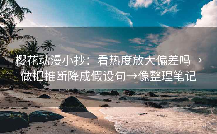 樱花动漫小抄：看热度放大偏差吗→做把推断降成假设句→像整理笔记