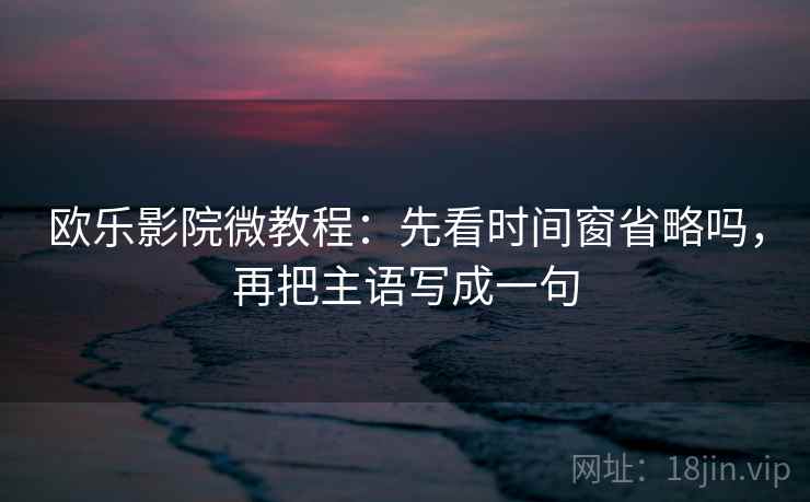 欧乐影院微教程:先看时间窗省略吗,再把主语写成一句 欧乐影院微教程:先看时间窗省略吗,再把主语写成一句
