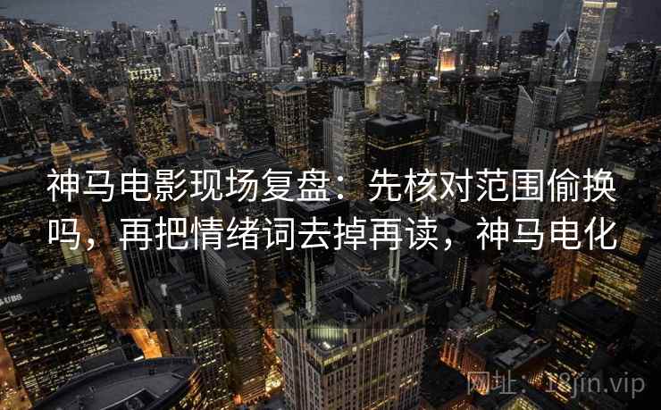 神马电影现场复盘：先核对范围偷换吗，再把情绪词去掉再读，神马电化