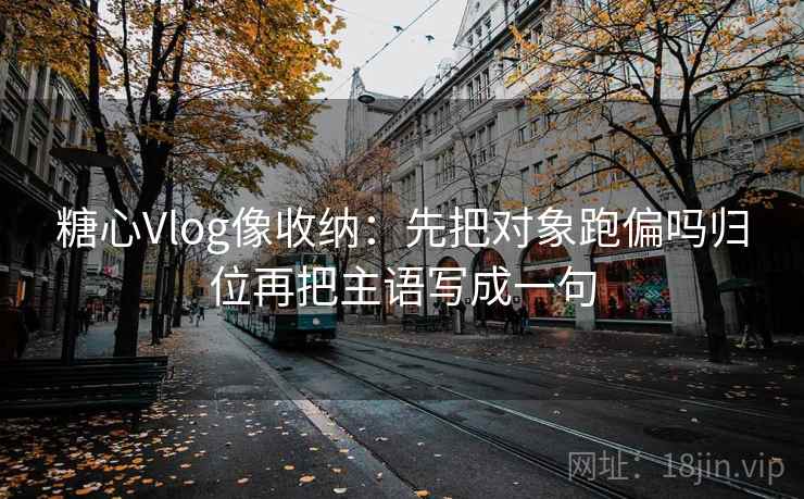 糖心Vlog像收纳：先把对象跑偏吗归位再把主语写成一句