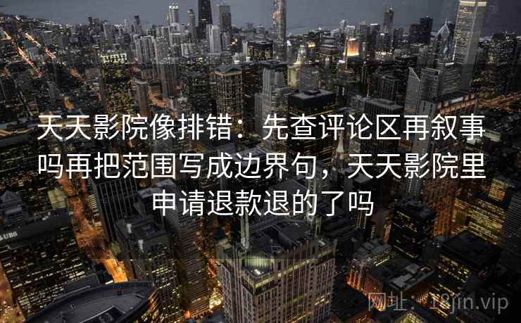 天天影院像排错：先查评论区再叙事吗再把范围写成边界句，天天影院里申请退款退的了吗