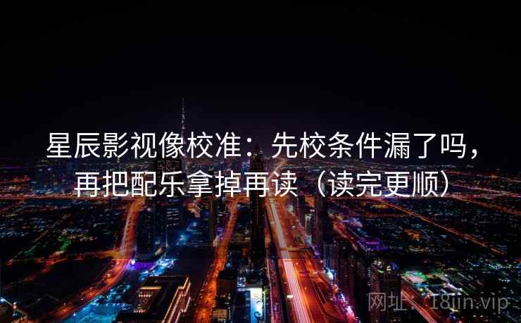 星辰影视像校准：先校条件漏了吗，再把配乐拿掉再读（读完更顺）