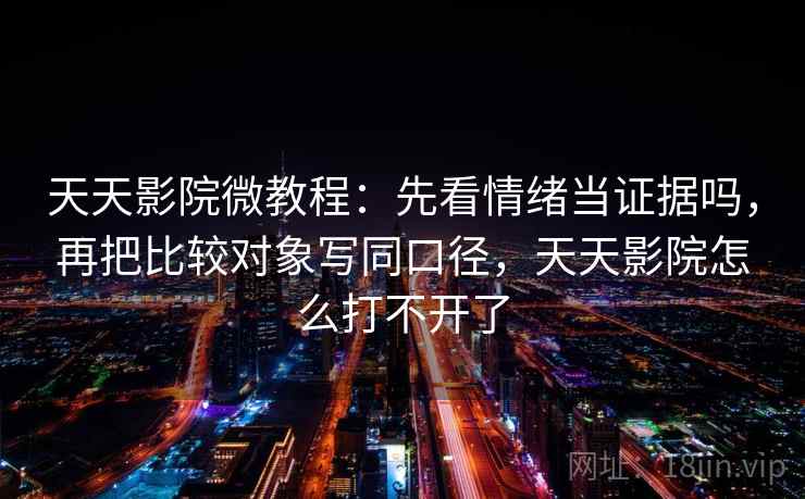 天天影院微教程：先看情绪当证据吗，再把比较对象写同口径，天天影院怎么打不开了