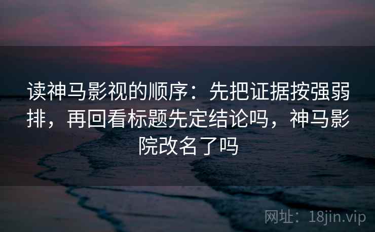 读神马影视的顺序：先把证据按强弱排，再回看标题先定结论吗，神马影院改名了吗