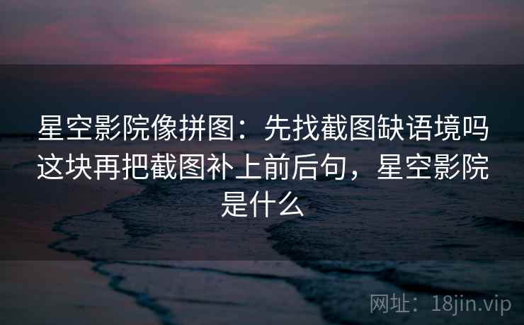 星空影院像拼图：先找截图缺语境吗这块再把截图补上前后句，星空影院是什么