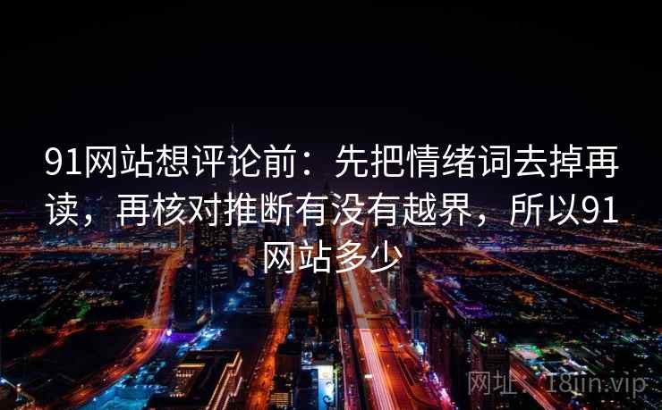 91网站想评论前：先把情绪词去掉再读，再核对推断有没有越界，所以91网站多少