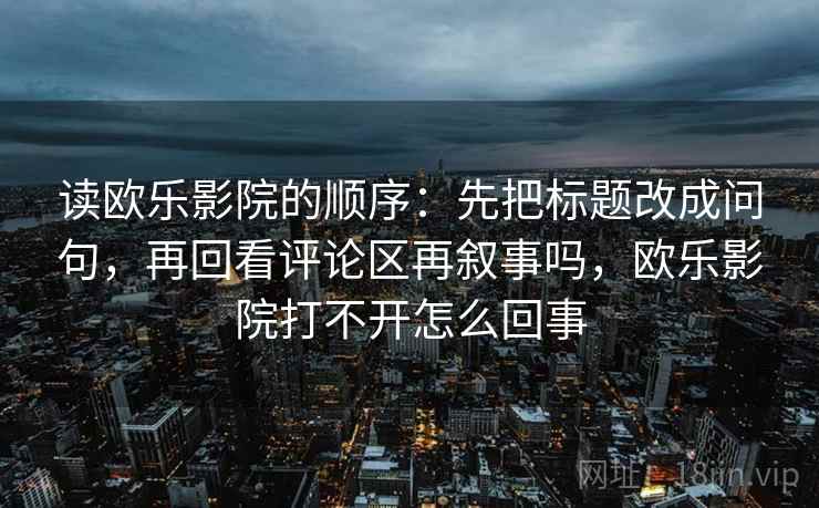 读欧乐影院的顺序：先把标题改成问句，再回看评论区再叙事吗，欧乐影院打不开怎么回事