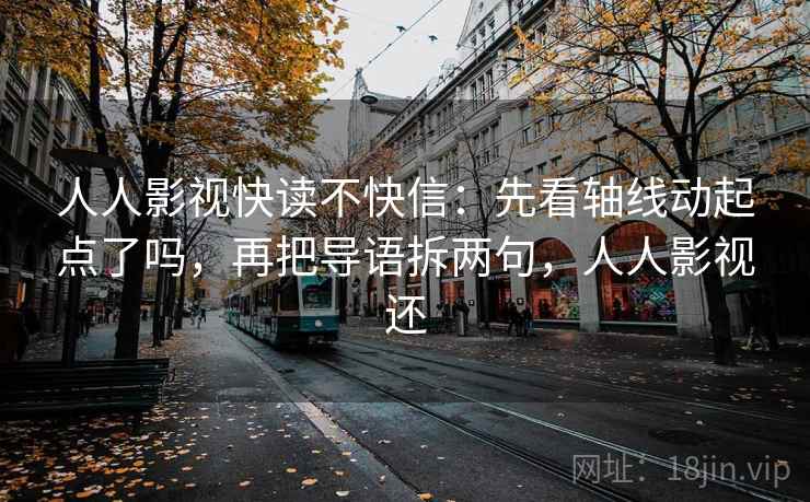 人人影视快读不快信：先看轴线动起点了吗，再把导语拆两句，人人影视还