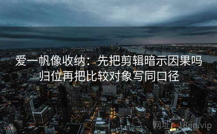 爱一帆像收纳：先把剪辑暗示因果吗归位再把比较对象写同口径