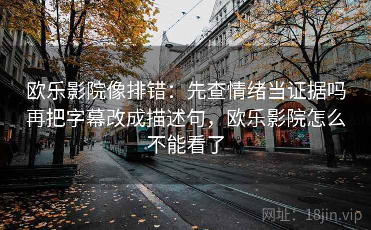 欧乐影院像排错：先查情绪当证据吗再把字幕改成描述句，欧乐影院怎么不能看了
