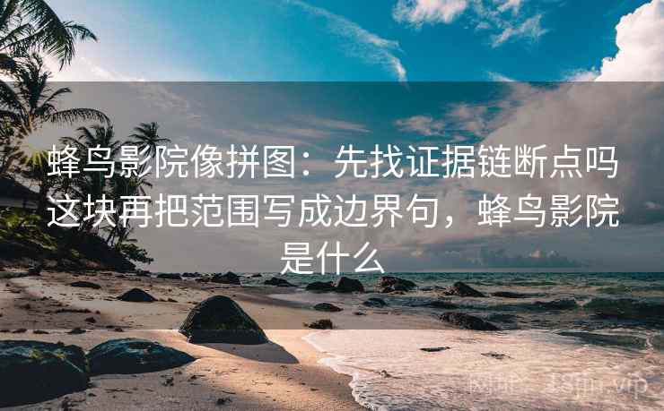 蜂鸟影院像拼图：先找证据链断点吗这块再把范围写成边界句，蜂鸟影院是什么