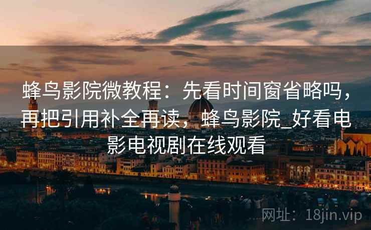 蜂鸟影院微教程：先看时间窗省略吗，再把引用补全再读，蜂鸟影院_好看电影电视剧在线观看