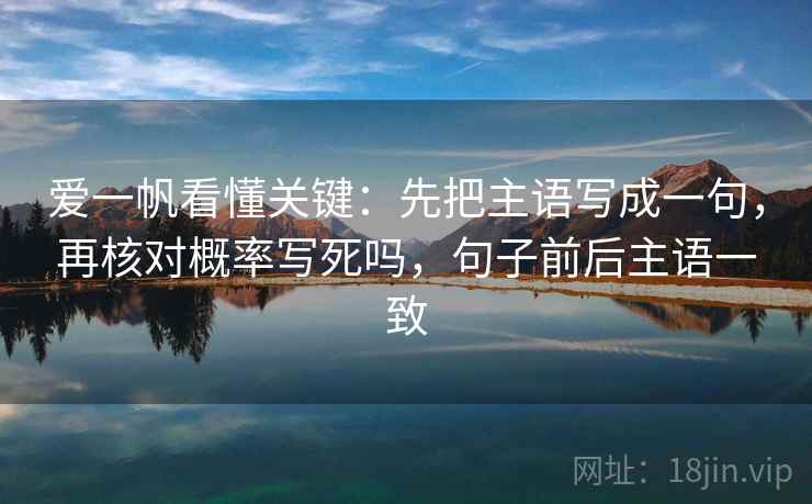 爱一帆看懂关键：先把主语写成一句，再核对概率写死吗，句子前后主语一致