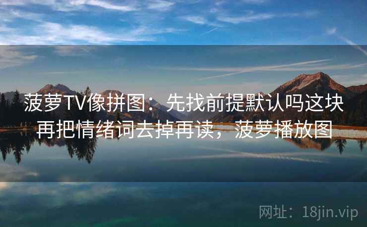 菠萝TV像拼图：先找前提默认吗这块再把情绪词去掉再读，菠萝播放图