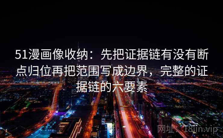 51漫画像收纳：先把证据链有没有断点归位再把范围写成边界，完整的证据链的六要素