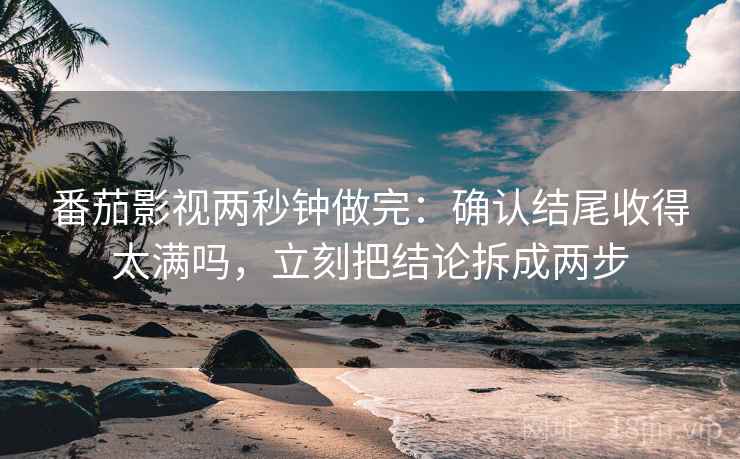 番茄影视两秒钟做完：确认结尾收得太满吗，立刻把结论拆成两步