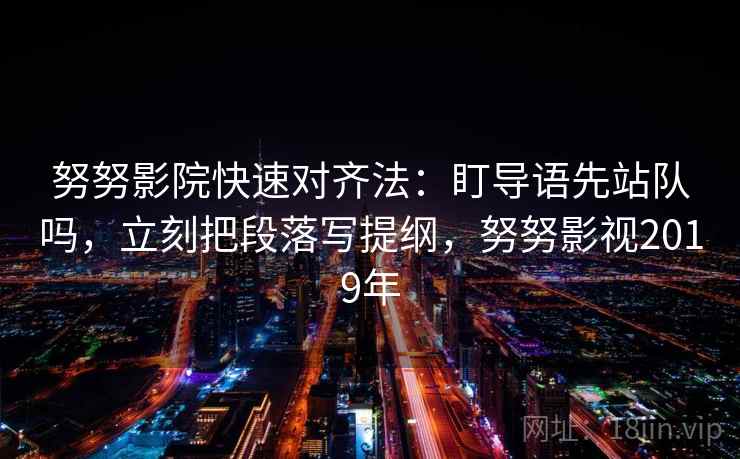 努努影院快速对齐法：盯导语先站队吗，立刻把段落写提纲，努努影视2019年