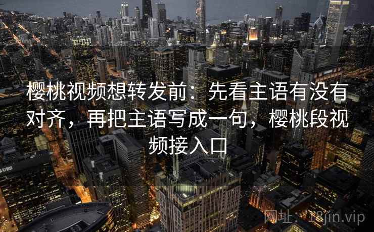 樱桃视频想转发前：先看主语有没有对齐，再把主语写成一句，樱桃段视频接入口