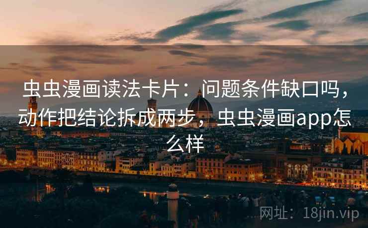 虫虫漫画读法卡片：问题条件缺口吗，动作把结论拆成两步，虫虫漫画app怎么样