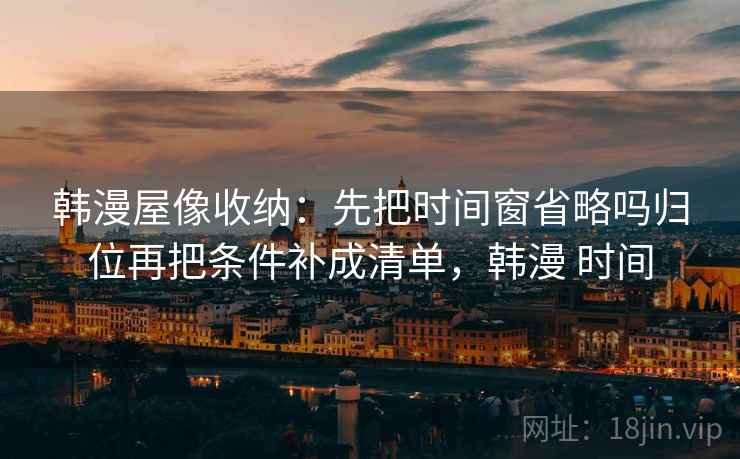 韩漫屋像收纳：先把时间窗省略吗归位再把条件补成清单，韩漫 时间
