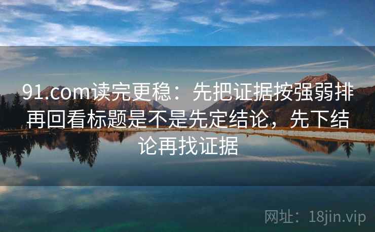 91.com读完更稳：先把证据按强弱排再回看标题是不是先定结论，先下结论再找证据
