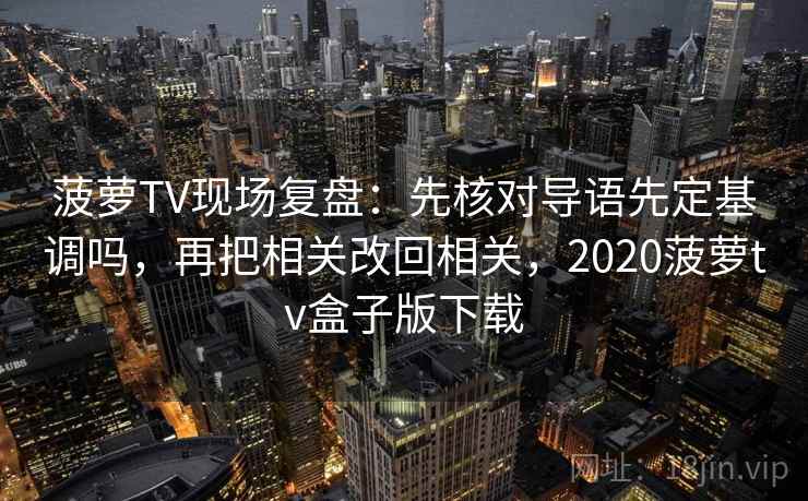 菠萝TV现场复盘：先核对导语先定基调吗，再把相关改回相关，2020菠萝tv盒子版下载