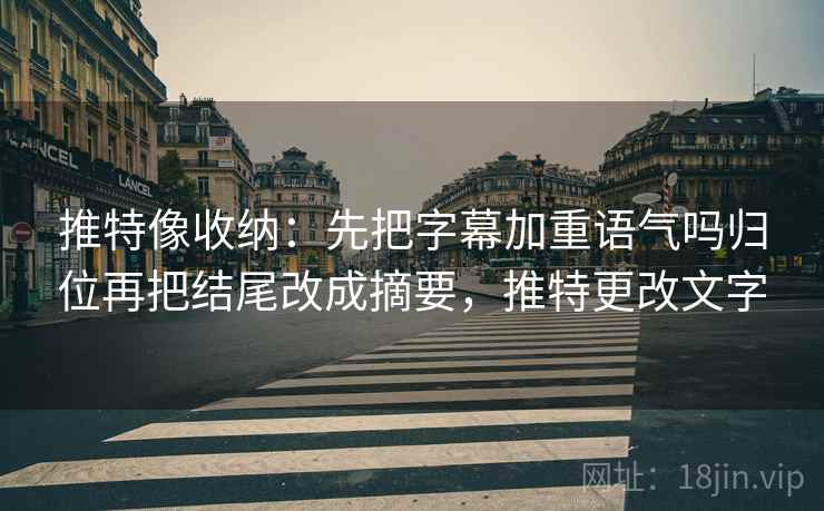 推特像收纳：先把字幕加重语气吗归位再把结尾改成摘要，推特更改文字