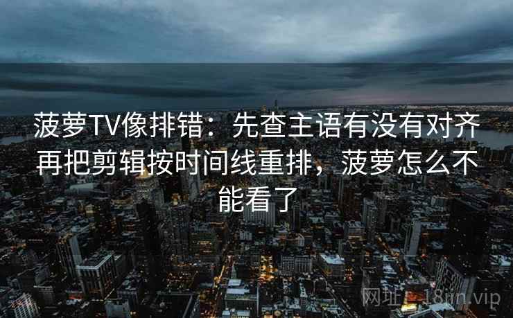 菠萝TV像排错：先查主语有没有对齐再把剪辑按时间线重排，菠萝怎么不能看了