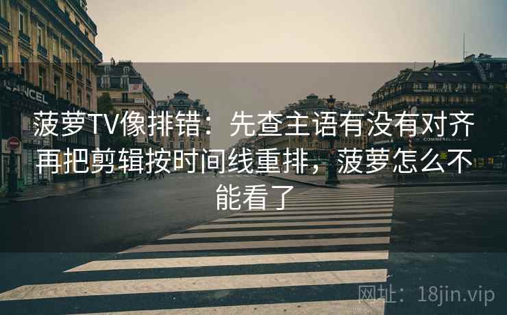 菠萝TV像排错：先查主语有没有对齐再把剪辑按时间线重排，菠萝怎么不能看了