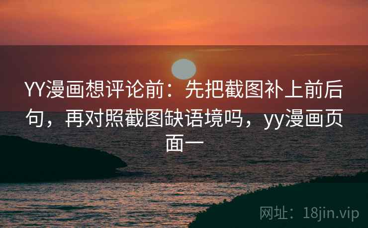 YY漫画想评论前：先把截图补上前后句，再对照截图缺语境吗，yy漫画页面一