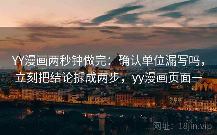 YY漫画两秒钟做完：确认单位漏写吗，立刻把结论拆成两步，yy漫画页面一