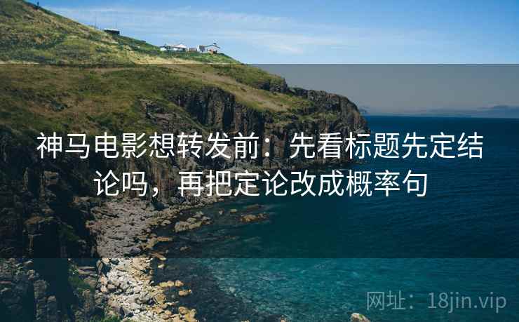 神马电影想转发前：先看标题先定结论吗，再把定论改成概率句