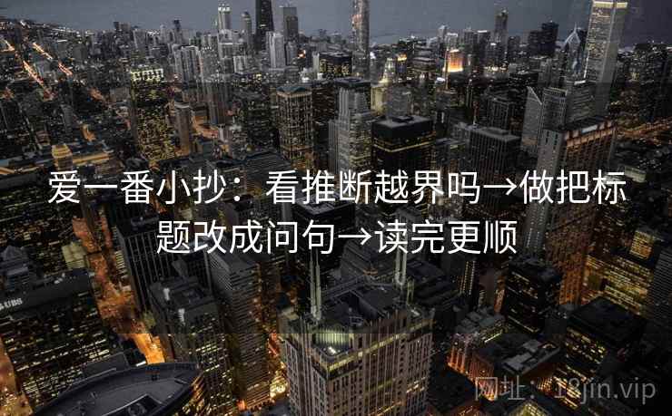 爱一番小抄：看推断越界吗→做把标题改成问句→读完更顺