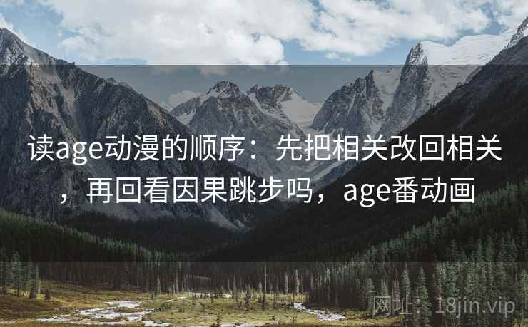 读age动漫的顺序：先把相关改回相关，再回看因果跳步吗，age番动画