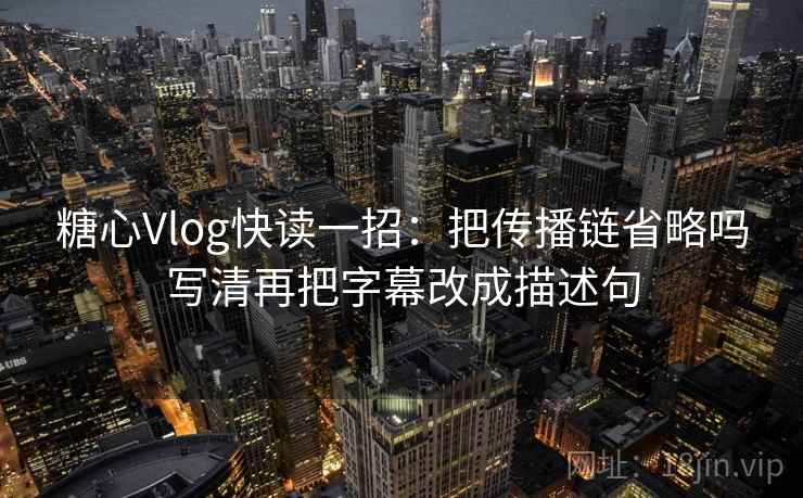 糖心Vlog快读一招：把传播链省略吗写清再把字幕改成描述句