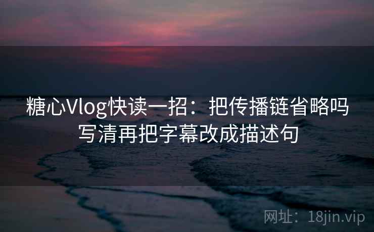 糖心Vlog快读一招：把传播链省略吗写清再把字幕改成描述句
