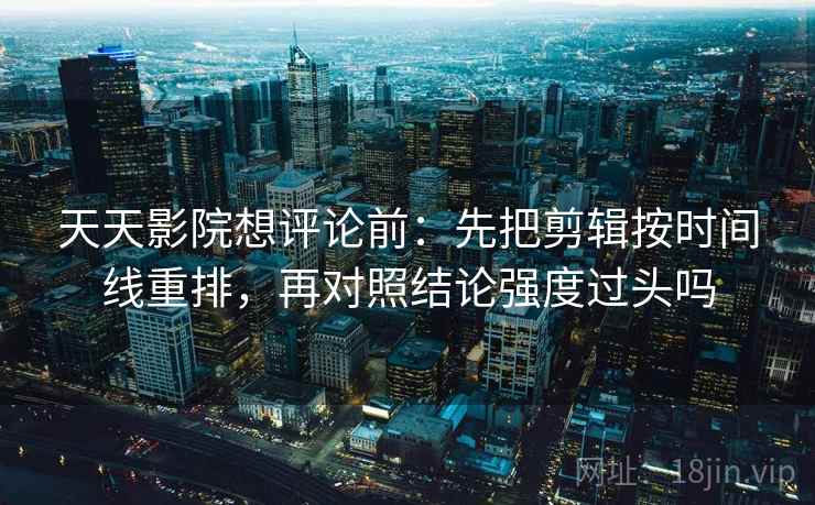 天天影院想评论前：先把剪辑按时间线重排，再对照结论强度过头吗