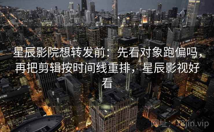 星辰影院想转发前：先看对象跑偏吗，再把剪辑按时间线重排，星辰影视好看