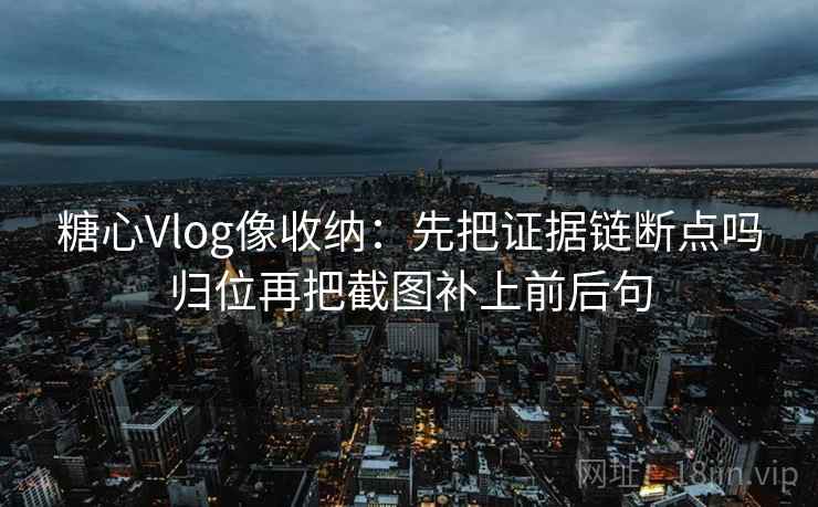 糖心Vlog像收纳：先把证据链断点吗归位再把截图补上前后句