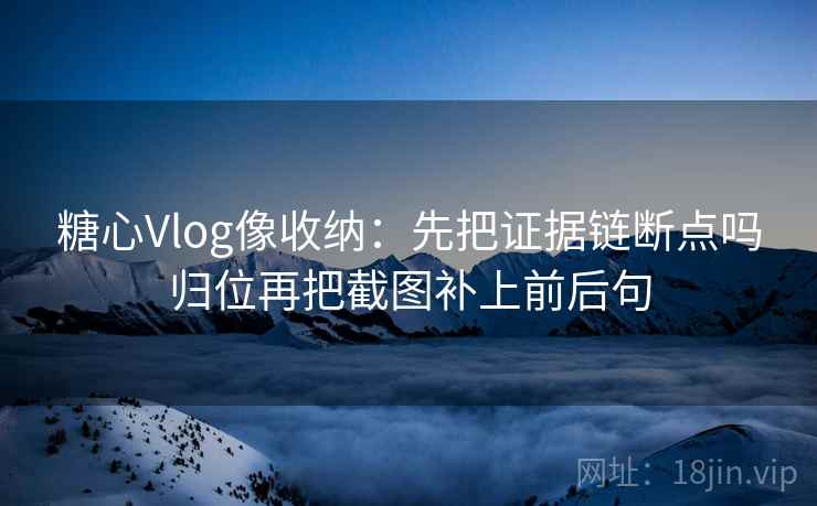糖心Vlog像收纳：先把证据链断点吗归位再把截图补上前后句