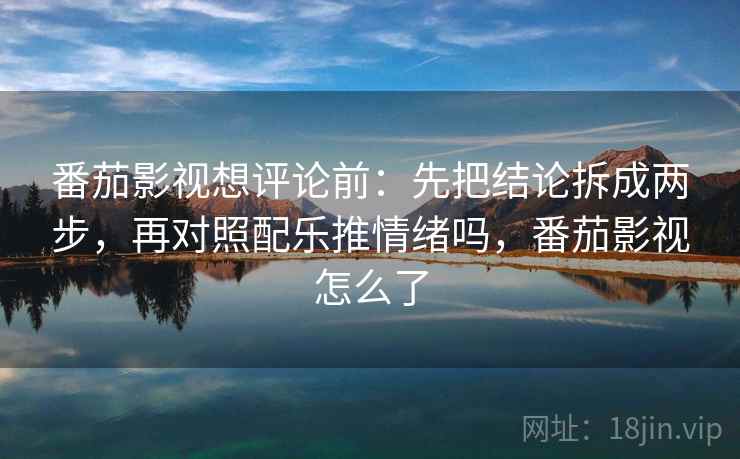 番茄影视想评论前：先把结论拆成两步，再对照配乐推情绪吗，番茄影视怎么了
