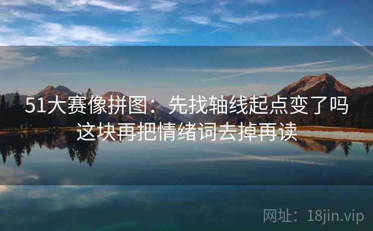 51大赛像拼图：先找轴线起点变了吗这块再把情绪词去掉再读