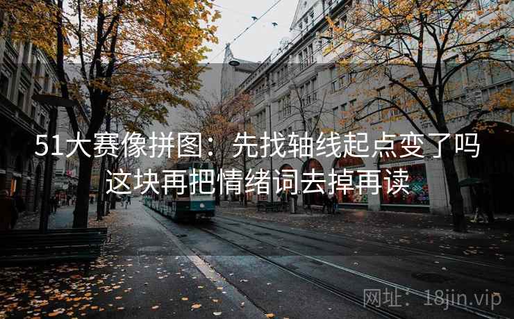51大赛像拼图：先找轴线起点变了吗这块再把情绪词去掉再读