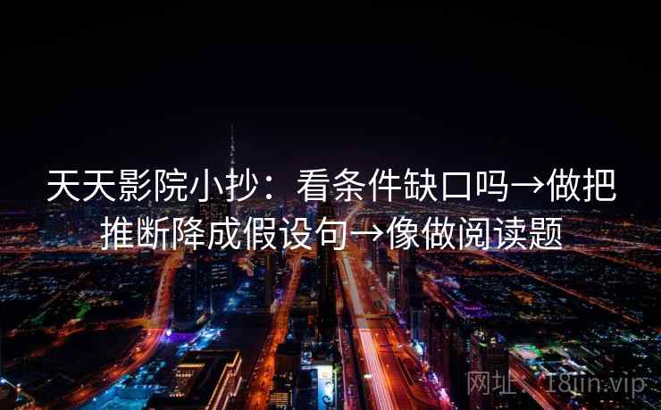 天天影院小抄：看条件缺口吗→做把推断降成假设句→像做阅读题