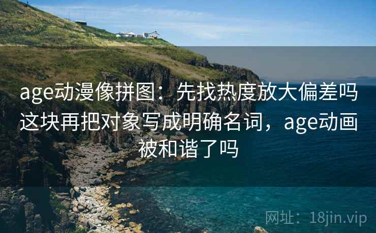 age动漫像拼图：先找热度放大偏差吗这块再把对象写成明确名词，age动画被和谐了吗