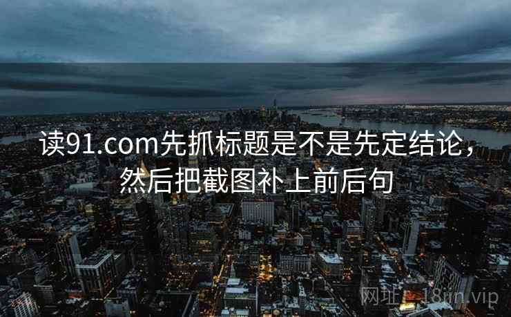 读91.com先抓标题是不是先定结论，然后把截图补上前后句